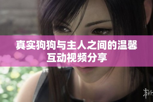 真实狗狗与主人之间的温馨互动视频分享