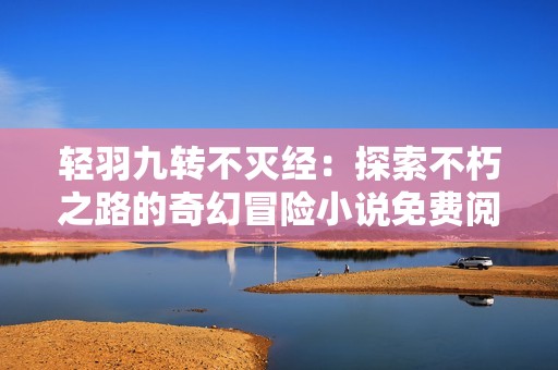 轻羽九转不灭经：探索不朽之路的奇幻冒险小说免费阅读指南
