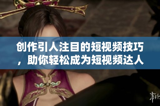 创作引人注目的短视频技巧，助你轻松成为短视频达人