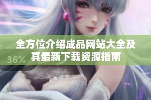 全方位介绍成品网站大全及其最新下载资源指南