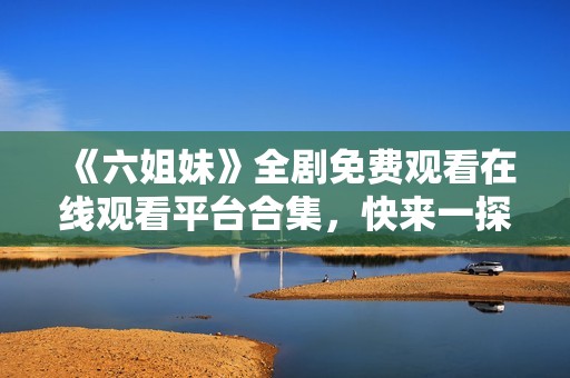 《六姐妹》全剧免费观看在线观看平台合集，快来一探究竟吧