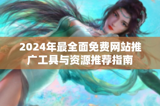 2024年最全面免费网站推广工具与资源推荐指南