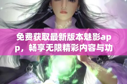 免费获取最新版本魅影app，畅享无限精彩内容与功能