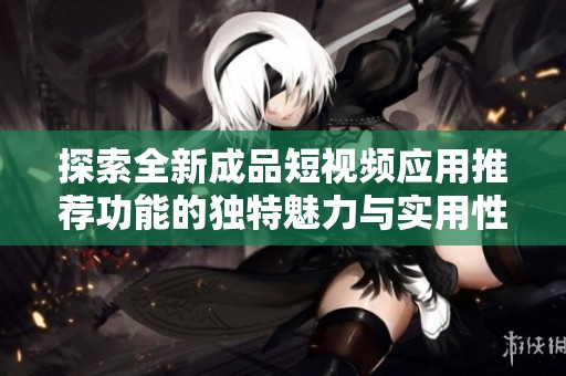 探索全新成品短视频应用推荐功能的独特魅力与实用性分析