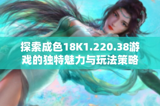 探索成色18K1.220.38游戏的独特魅力与玩法策略