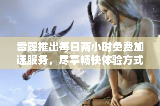 雷霆推出每日两小时免费加速服务，尽享畅快体验方式