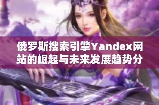 俄罗斯搜索引擎Yandex网站的崛起与未来发展趋势分析
