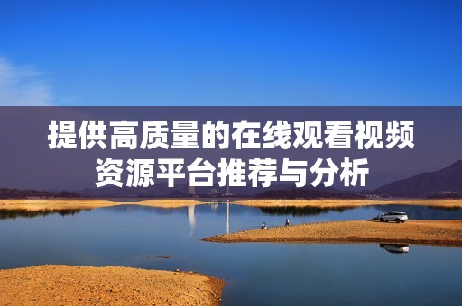 提供高质量的在线观看视频资源平台推荐与分析
