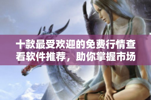 十款最受欢迎的免费行情查看软件推荐，助你掌握市场动向