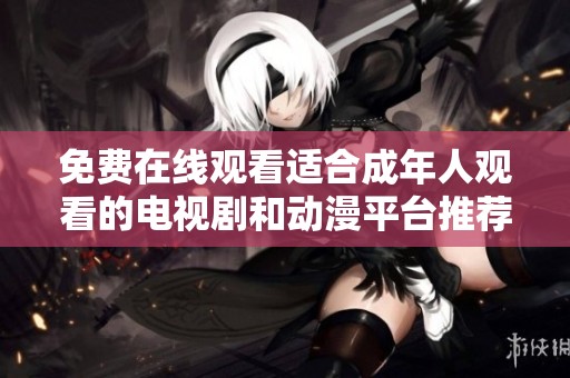 免费在线观看适合成年人观看的电视剧和动漫平台推荐