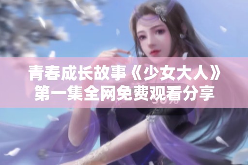 青春成长故事《少女大人》第一集全网免费观看分享