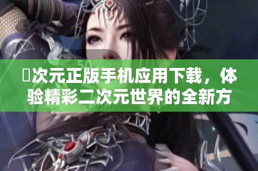 囧次元正版手机应用下载，体验精彩二次元世界的全新方式