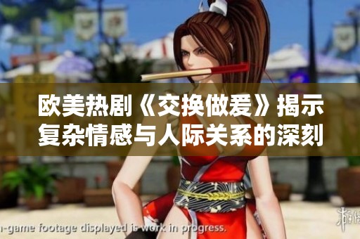 欧美热剧《交换做爰》揭示复杂情感与人际关系的深刻探讨