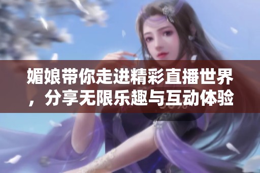 媚娘带你走进精彩直播世界，分享无限乐趣与互动体验