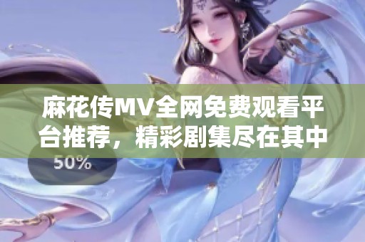 麻花传MV全网免费观看平台推荐，精彩剧集尽在其中
