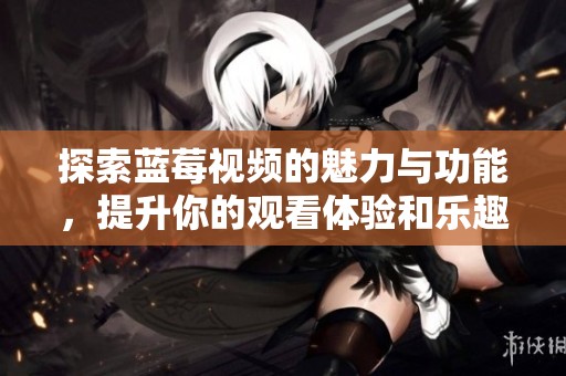探索蓝莓视频的魅力与功能，提升你的观看体验和乐趣