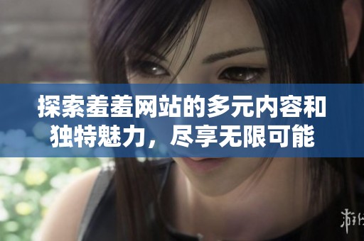 探索羞羞网站的多元内容和独特魅力，尽享无限可能