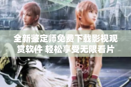 全新鉴定师免费下载影视观赏软件 轻松享受无限看片体验