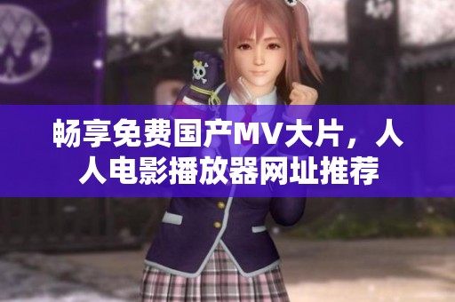 畅享免费国产MV大片，人人电影播放器网址推荐