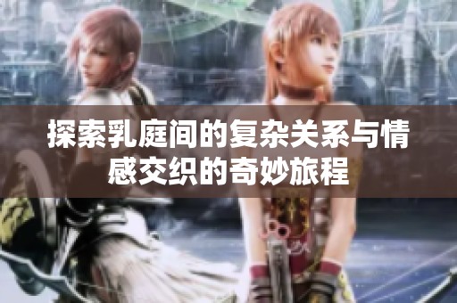 探索乳庭间的复杂关系与情感交织的奇妙旅程