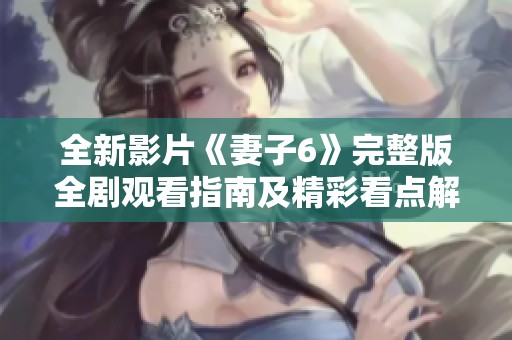 全新影片《妻子6》完整版全剧观看指南及精彩看点解析