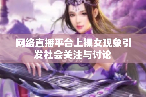 网络直播平台上裸女现象引发社会关注与讨论