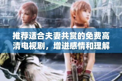 推荐适合夫妻共赏的免费高清电视剧，增进感情和理解