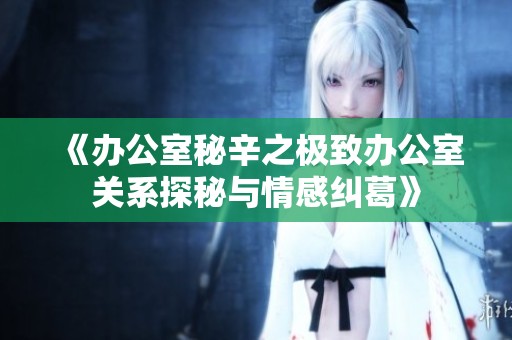 《办公室秘辛之极致办公室关系探秘与情感纠葛》