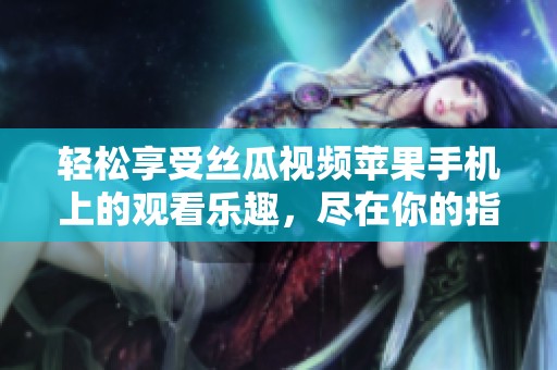 轻松享受丝瓜视频苹果手机上的观看乐趣，尽在你的指尖