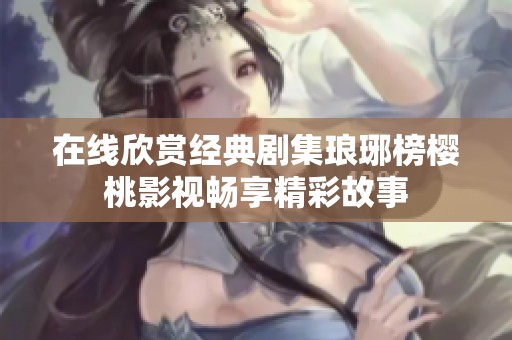 在线欣赏经典剧集琅琊榜樱桃影视畅享精彩故事