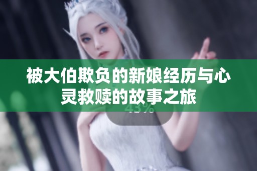 被大伯欺负的新娘经历与心灵救赎的故事之旅
