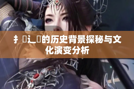 扌喿辶畐的历史背景探秘与文化演变分析