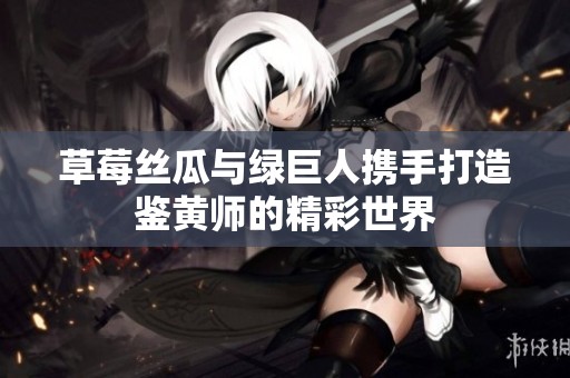 草莓丝瓜与绿巨人携手打造鉴黄师的精彩世界
