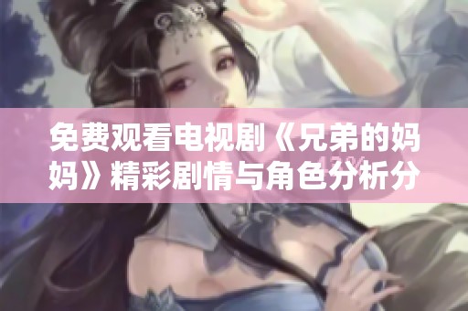 免费观看电视剧《兄弟的妈妈》精彩剧情与角色分析分享