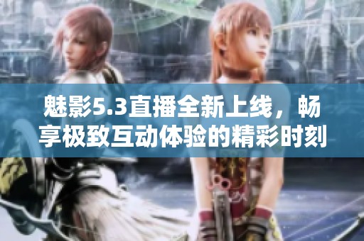 魅影5.3直播全新上线，畅享极致互动体验的精彩时刻