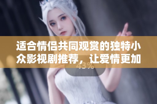 适合情侣共同观赏的独特小众影视剧推荐，让爱情更加甜蜜温馨