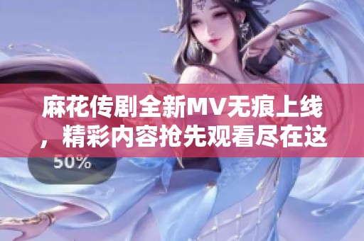 麻花传剧全新MV无痕上线，精彩内容抢先观看尽在这里