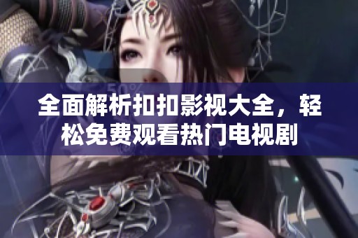 全面解析扣扣影视大全，轻松免费观看热门电视剧