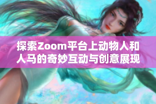探索Zoom平台上动物人和人马的奇妙互动与创意展现