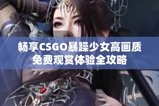 畅享CSGO暴躁少女高画质免费观赏体验全攻略