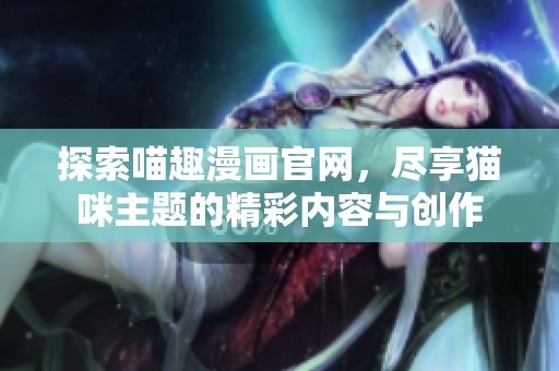 探索喵趣漫画官网，尽享猫咪主题的精彩内容与创作