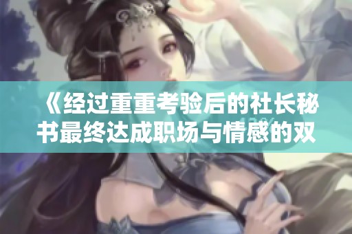 《经过重重考验后的社长秘书最终达成职场与情感的双重成功》
