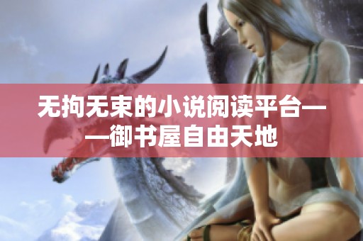 无拘无束的小说阅读平台——御书屋自由天地