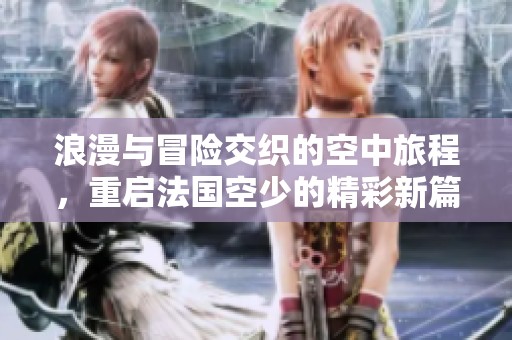 浪漫与冒险交织的空中旅程，重启法国空少的精彩新篇章