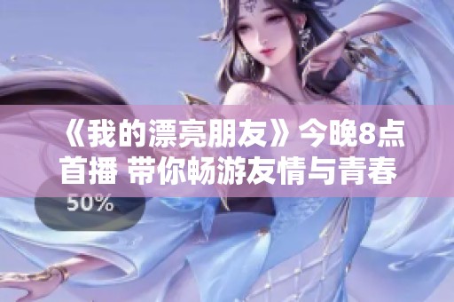 《我的漂亮朋友》今晚8点首播 带你畅游友情与青春的精彩世界
