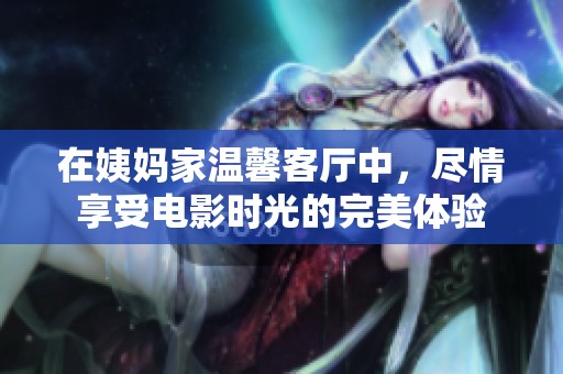 在姨妈家温馨客厅中，尽情享受电影时光的完美体验