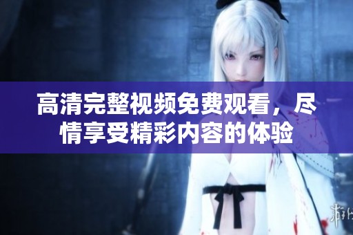 高清完整视频免费观看，尽情享受精彩内容的体验