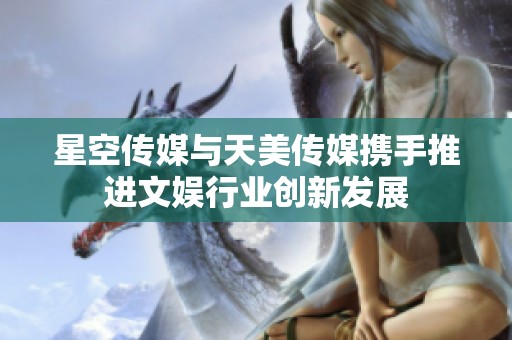 星空传媒与天美传媒携手推进文娱行业创新发展