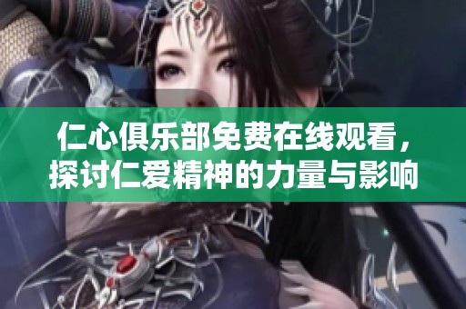 仁心俱乐部免费在线观看，探讨仁爱精神的力量与影响