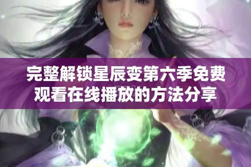 完整解锁星辰变第六季免费观看在线播放的方法分享
